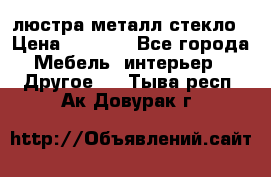 люстра металл стекло › Цена ­ 1 000 - Все города Мебель, интерьер » Другое   . Тыва респ.,Ак-Довурак г.